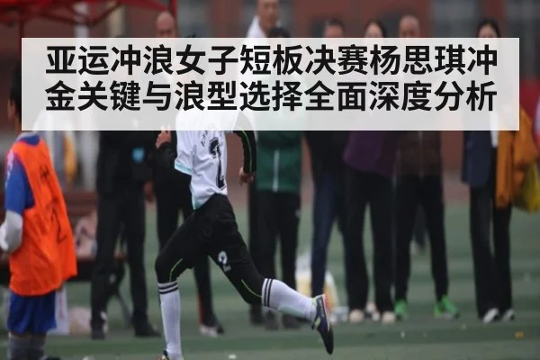亚运冲浪女子短板决赛杨思琪冲金关键与浪型选择全面深度分析（kaiyun）
