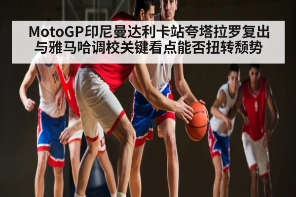 MotoGP印尼曼达利卡站夸塔拉罗复出与雅马哈调校关键看点能否扭转颓势（kaiyun）