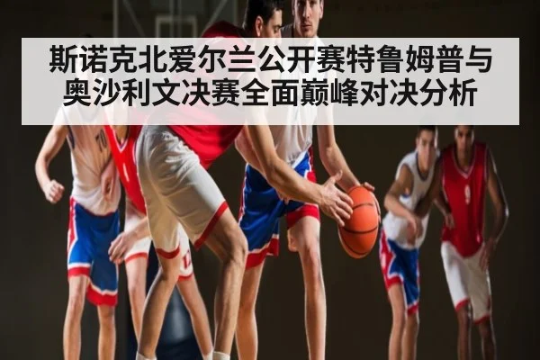 斯诺克北爱尔兰公开赛特鲁姆普与奥沙利文决赛全面巅峰对决分析（kaiyun）